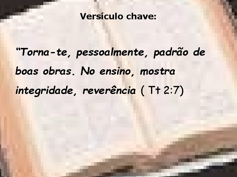 Versículo chave: “Torna-te, pessoalmente, padrão de boas obras. No ensino, mostra integridade, reverência (