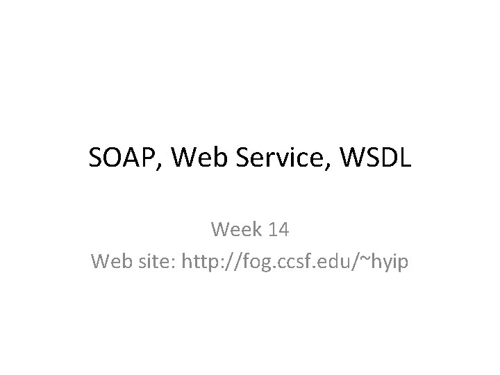 SOAP, Web Service, WSDL Week 14 Web site: http: //fog. ccsf. edu/~hyip 