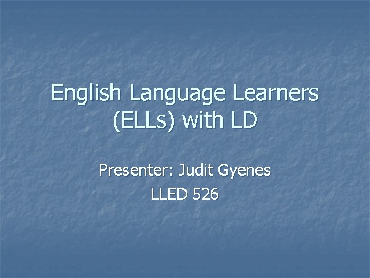 English Language Learners (ELLs) with LD Presenter: Judit Gyenes LLED 526 
