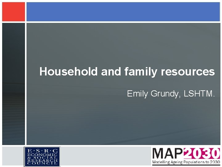 Household and family resources Emily Grundy, LSHTM. Household and family resources Emily Grundy, LSHTM.