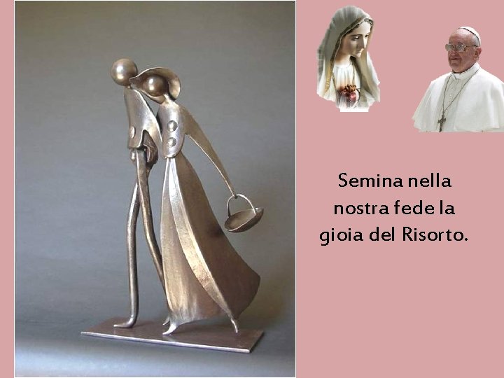 Semina nella nostra fede la gioia del Risorto. 