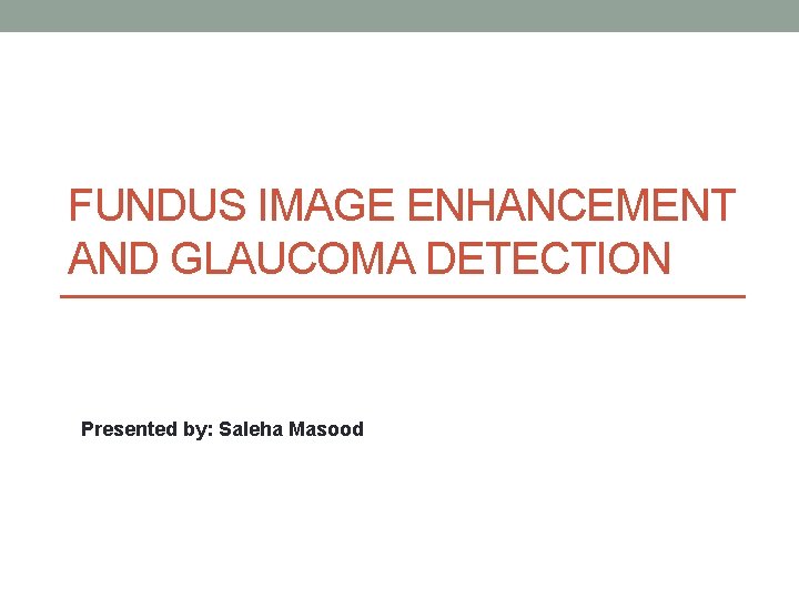 FUNDUS IMAGE ENHANCEMENT AND GLAUCOMA DETECTION Presented by: Saleha Masood 1 