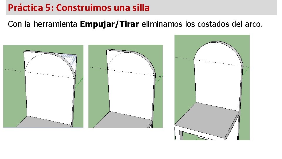 Práctica 5: Construimos una silla Con la herramienta Empujar/Tirar eliminamos los costados del arco.