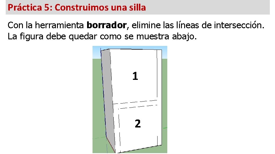 Práctica 5: Construimos una silla Con la herramienta borrador, elimine las líneas de intersección.