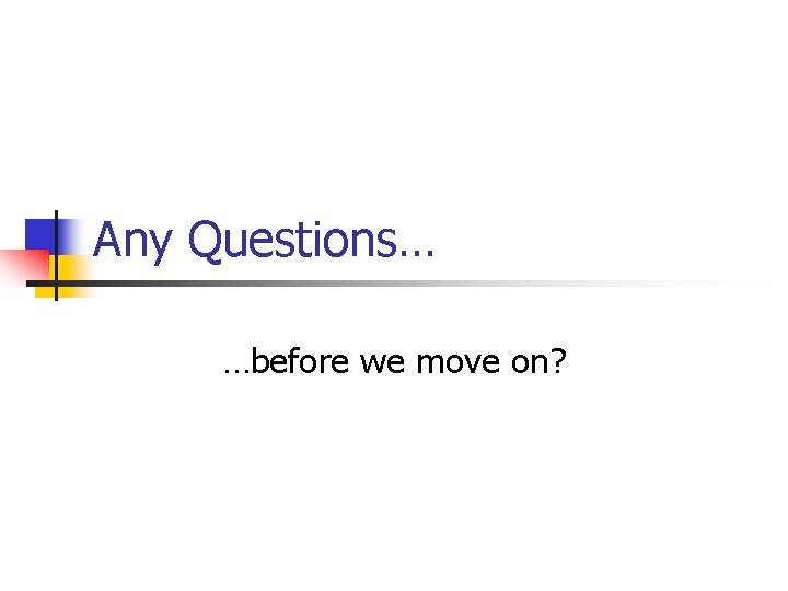 Any Questions… …before we move on? 