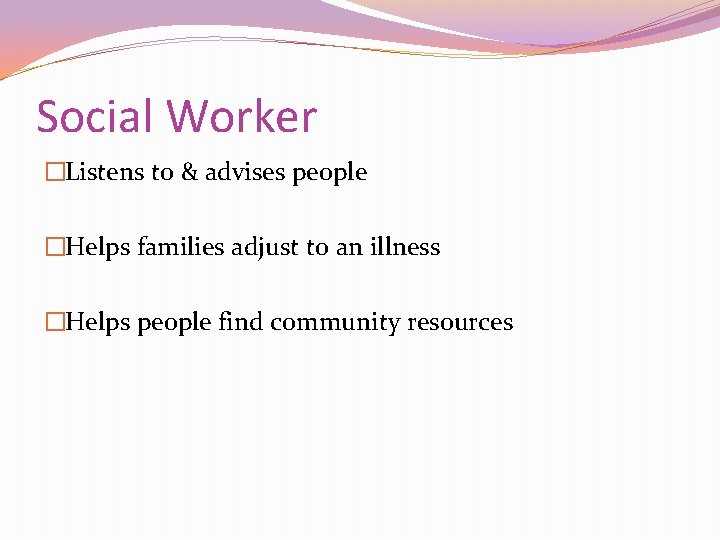 Social Worker �Listens to & advises people �Helps families adjust to an illness �Helps