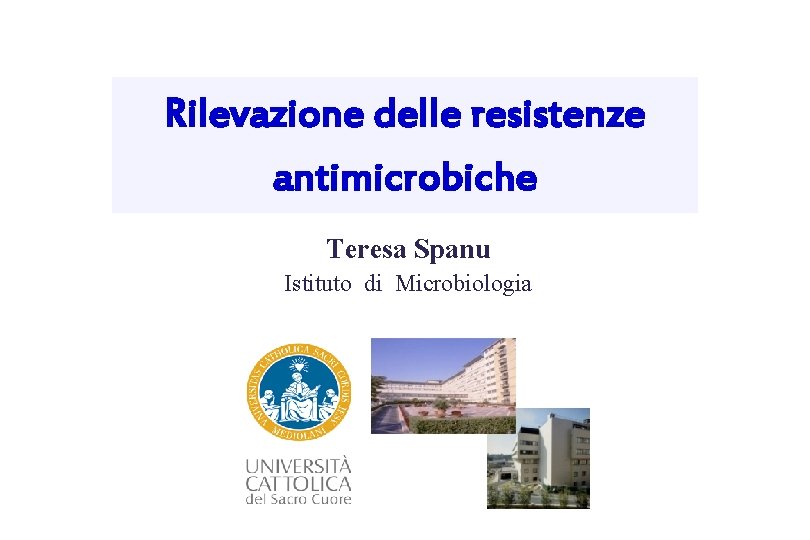 Rilevazione delle resistenze antimicrobiche Teresa Spanu Istituto di Microbiologia 