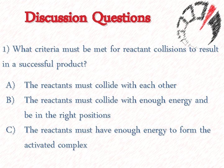 Discussion Questions 1) What criteria must be met for reactant collisions to result in