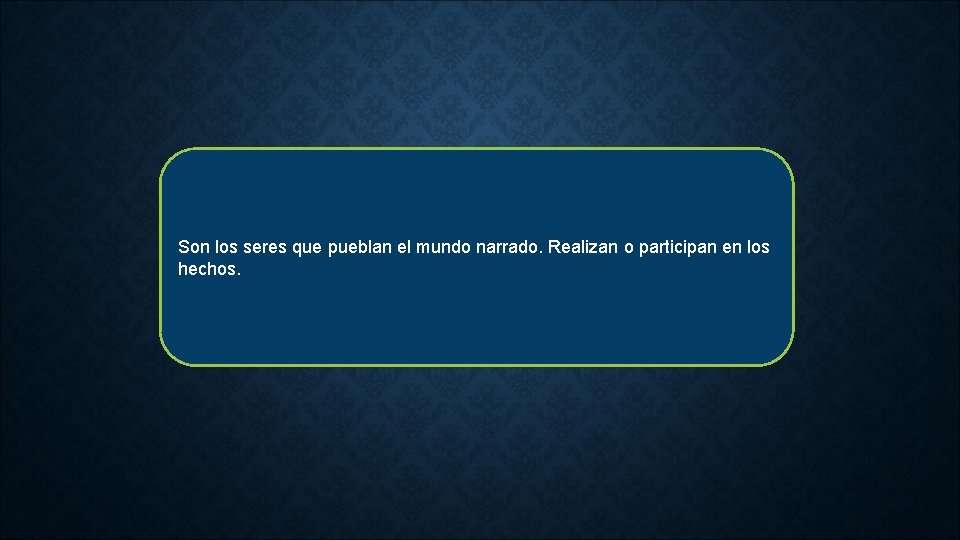 Son los seres que pueblan el mundo narrado. Realizan o participan en los hechos.