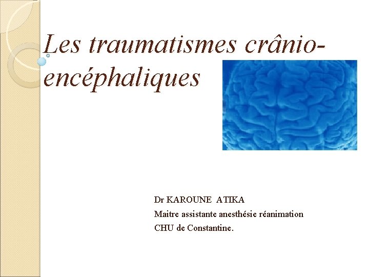 Les traumatismes crânioencéphaliques Dr KAROUNE ATIKA Maitre assistante anesthésie réanimation CHU de Constantine. 