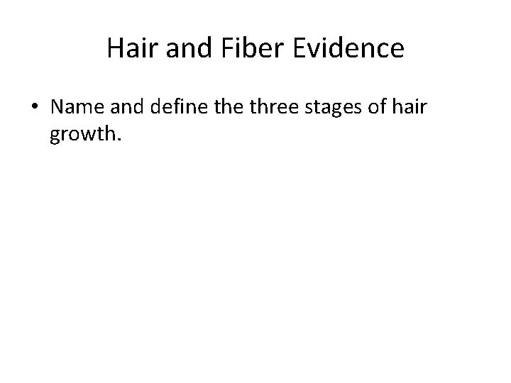 Hair and Fiber Evidence • Name and define three stages of hair growth. 