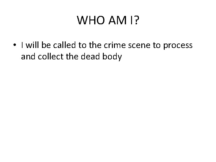 WHO AM I? • I will be called to the crime scene to process