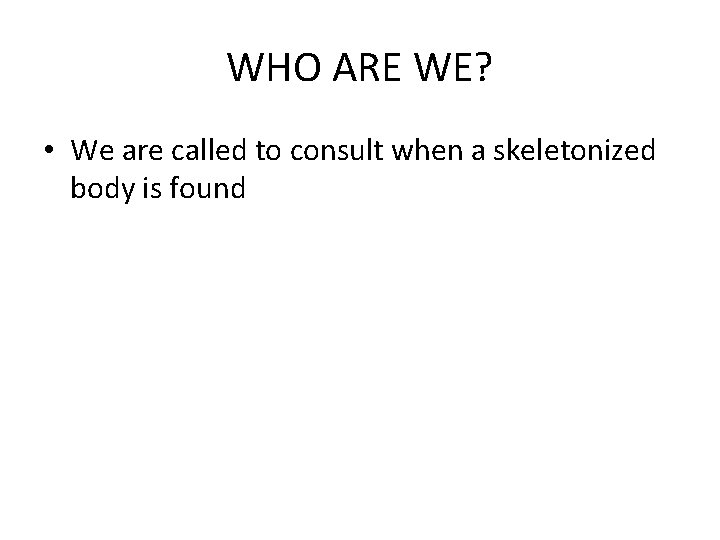 WHO ARE WE? • We are called to consult when a skeletonized body is