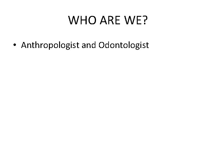 WHO ARE WE? • Anthropologist and Odontologist 