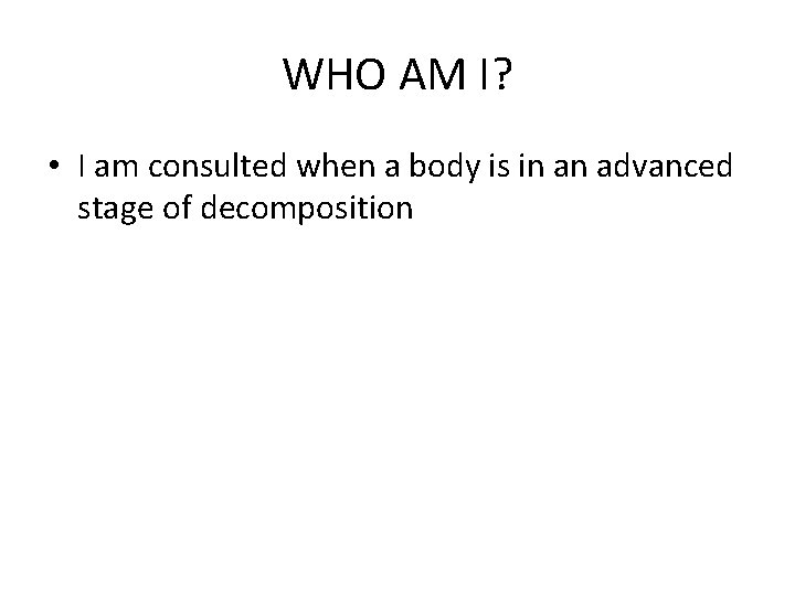 WHO AM I? • I am consulted when a body is in an advanced