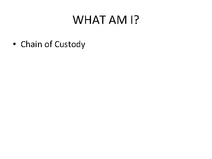 WHAT AM I? • Chain of Custody 