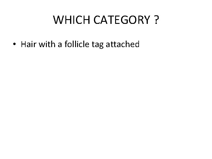 WHICH CATEGORY ? • Hair with a follicle tag attached 