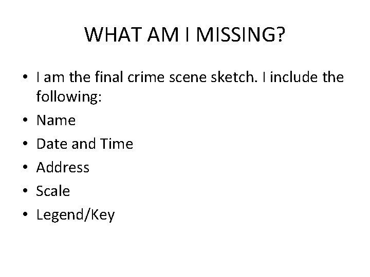 WHAT AM I MISSING? • I am the final crime scene sketch. I include