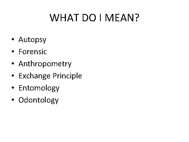 WHAT DO I MEAN? • • • Autopsy Forensic Anthropometry Exchange Principle Entomology Odontology