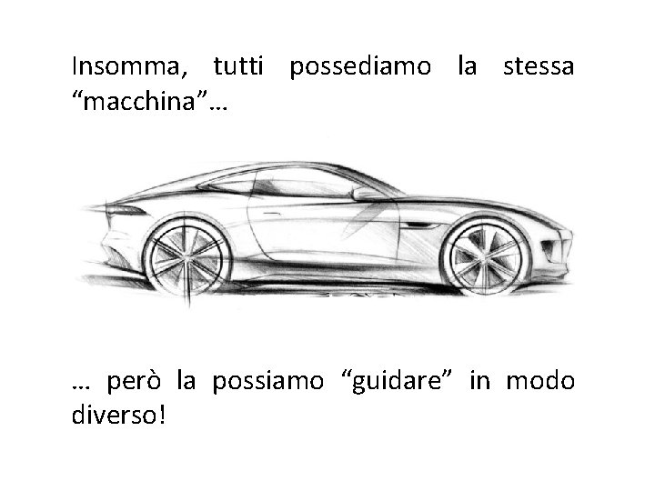 Insomma, tutti possediamo la stessa “macchina”… … però la possiamo “guidare” in modo diverso!