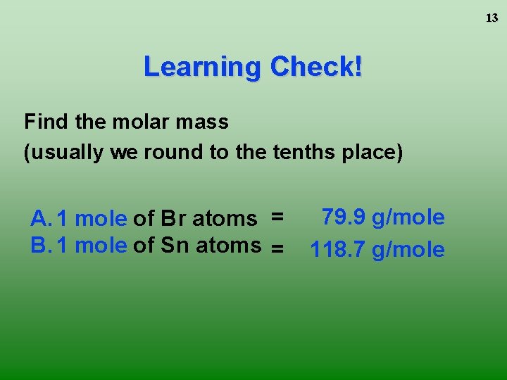 13 Learning Check! Find the molar mass (usually we round to the tenths place)