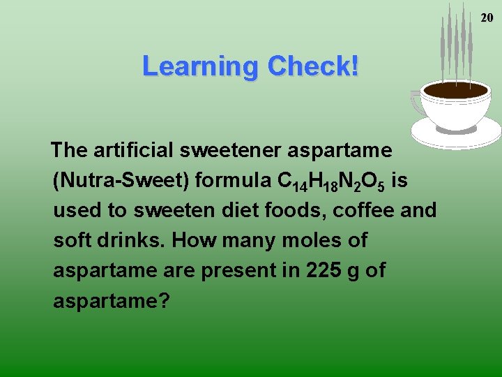 20 Learning Check! The artificial sweetener aspartame (Nutra-Sweet) formula C 14 H 18 N