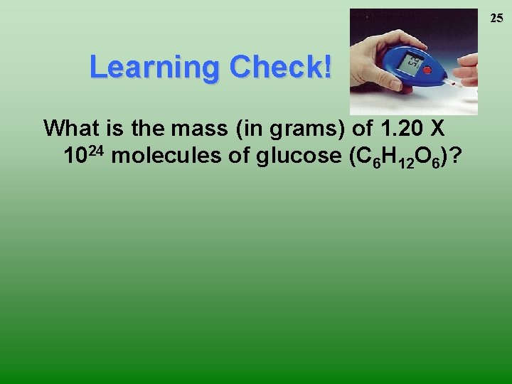 25 Learning Check! What is the mass (in grams) of 1. 20 X 1024