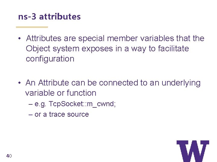 ns-3 attributes • Attributes are special member variables that the Object system exposes in