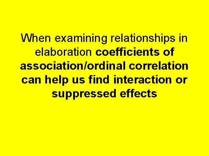 When examining relationships in elaboration coefficients of association/ordinal correlation can help us find interaction