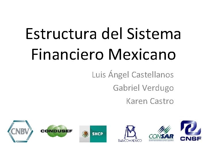 Estructura del Sistema Financiero Mexicano Luis Ángel Castellanos Gabriel Verdugo Karen Castro 
