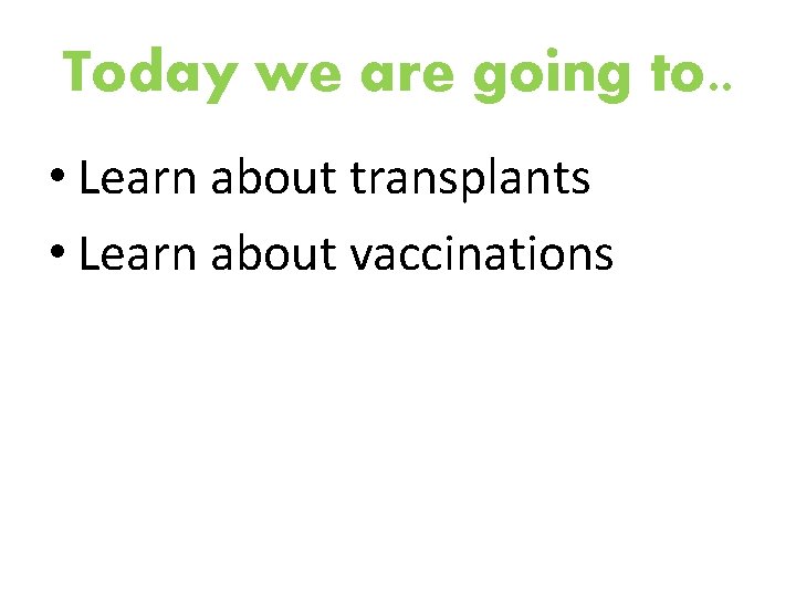 Today we are going to. . • Learn about transplants • Learn about vaccinations