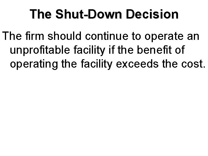 The Shut-Down Decision The firm should continue to operate an unprofitable facility if the