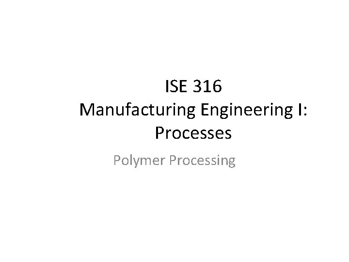 ISE 316 Manufacturing Engineering I: Processes Polymer Processing 