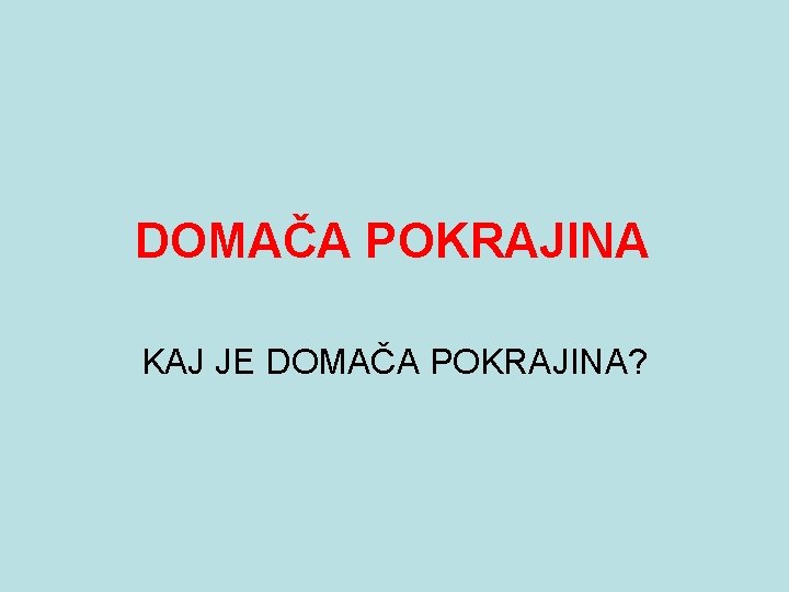 DOMAČA POKRAJINA KAJ JE DOMAČA POKRAJINA? 