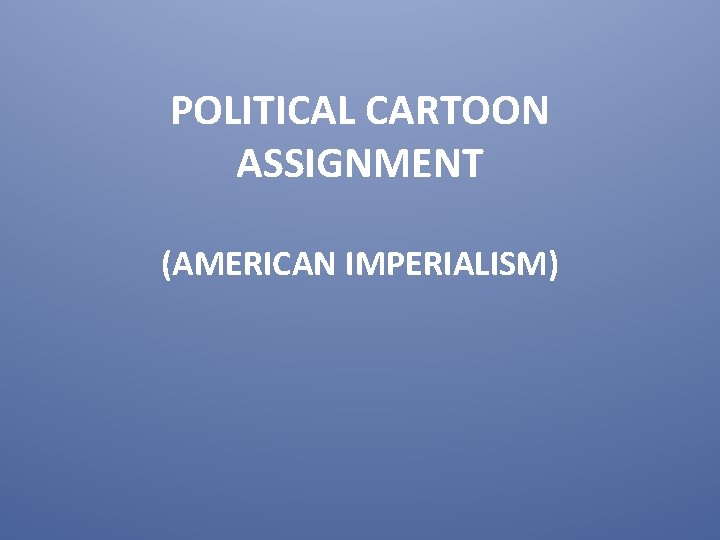 POLITICAL CARTOON ASSIGNMENT (AMERICAN IMPERIALISM) 