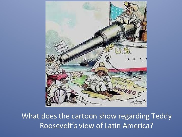 What does the cartoon show regarding Teddy Roosevelt’s view of Latin America? 