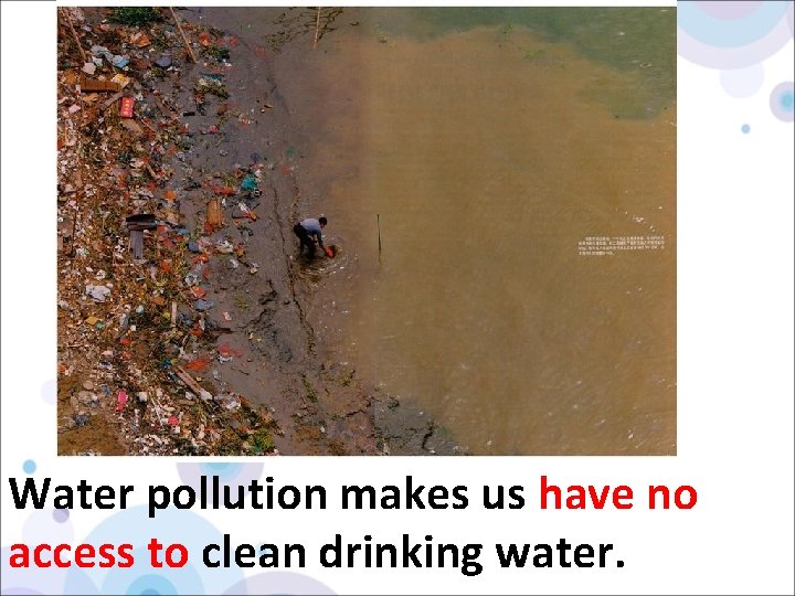 Water pollution makes us have no access to clean drinking water. 