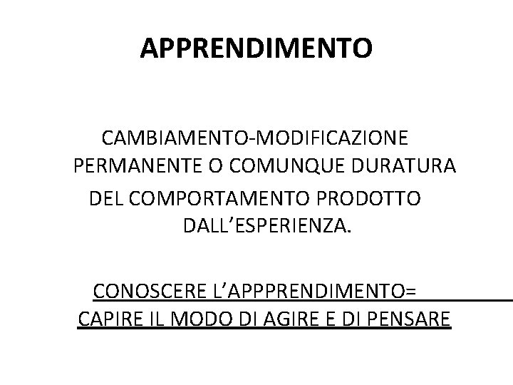 APPRENDIMENTO CAMBIAMENTO-MODIFICAZIONE PERMANENTE O COMUNQUE DURATURA DEL COMPORTAMENTO PRODOTTO DALL’ESPERIENZA. CONOSCERE L’APPPRENDIMENTO= CAPIRE IL