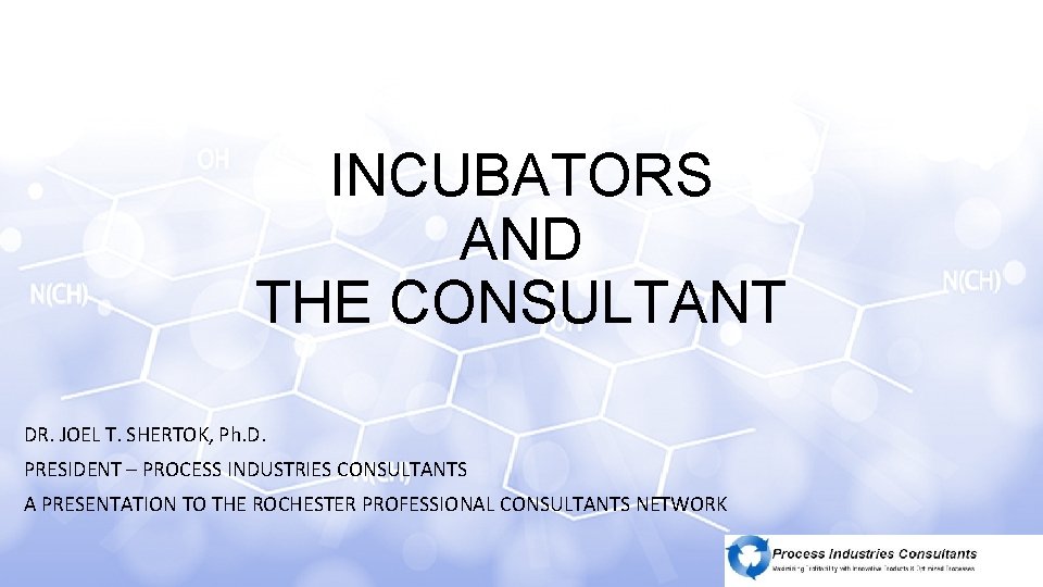 INCUBATORS AND THE CONSULTANT DR. JOEL T. SHERTOK, Ph. D. PRESIDENT – PROCESS INDUSTRIES