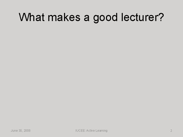 What makes a good lecturer? June 30, 2008 IUCEE: Active Learning 2 