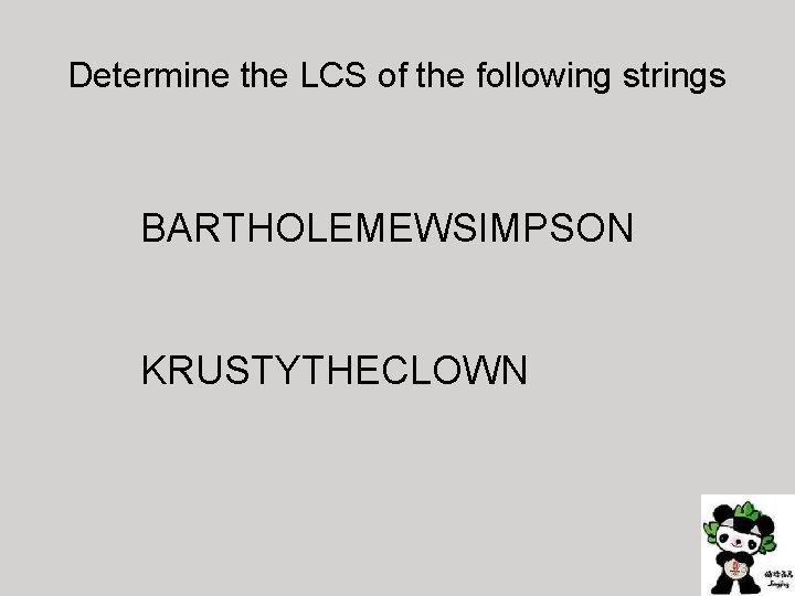 Determine the LCS of the following strings BARTHOLEMEWSIMPSON KRUSTYTHECLOWN 23 