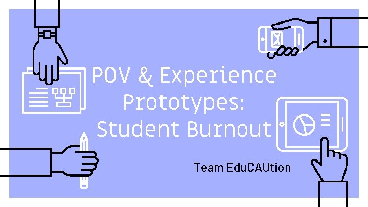 POV & Experience Prototypes: Student Burnout Team Edu. CAUtion 