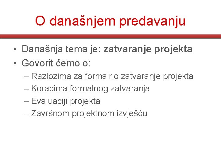 O današnjem predavanju • Današnja tema je: zatvaranje projekta • Govorit ćemo o: – O današnjem predavanju • Današnja tema je: zatvaranje projekta • Govorit ćemo o: –