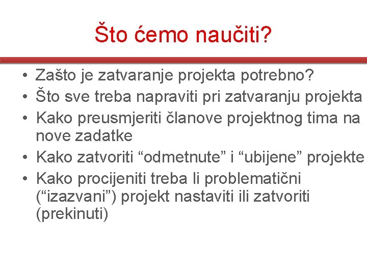 Što ćemo naučiti? • Zašto je zatvaranje projekta potrebno? • Što sve treba napraviti Što ćemo naučiti? • Zašto je zatvaranje projekta potrebno? • Što sve treba napraviti