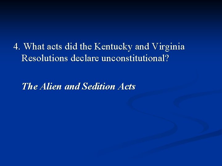 4. What acts did the Kentucky and Virginia Resolutions declare unconstitutional? The Alien and