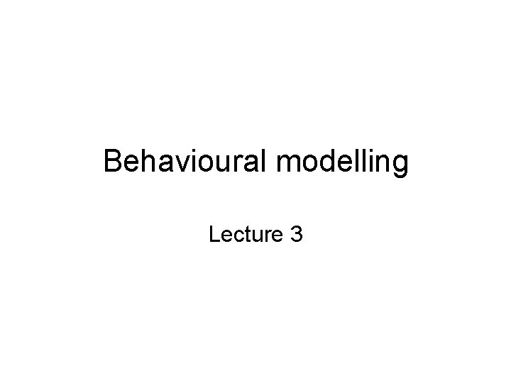 Behavioural modelling Lecture 3 
