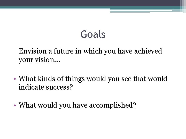 Goals Envision a future in which you have achieved your vision… • What kinds