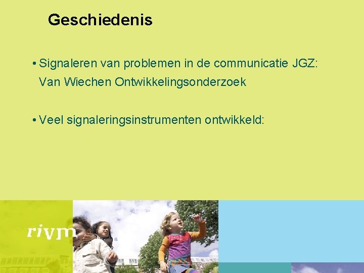 Geschiedenis • Signaleren van problemen in de communicatie JGZ: Van Wiechen Ontwikkelingsonderzoek • Veel