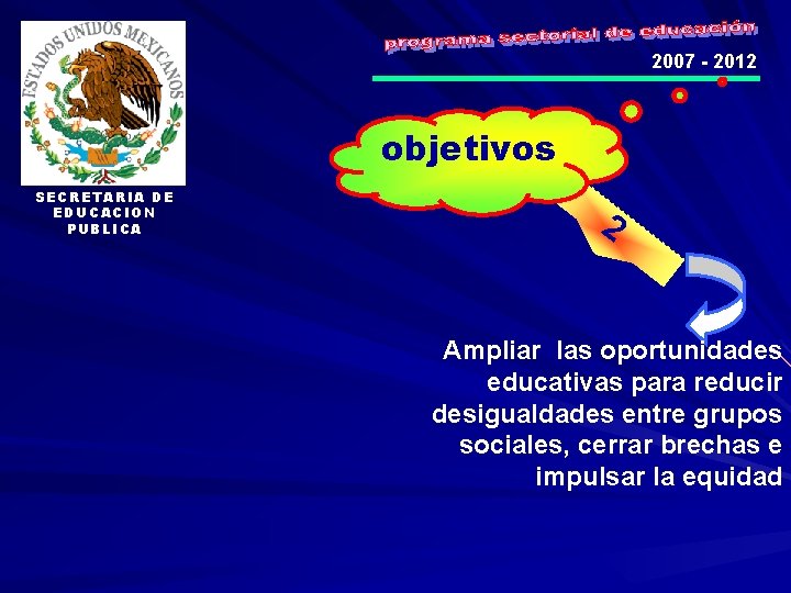 2007 - 2012 objetivos SECRETARIA DE EDUCACION PUBLICA 2 Ampliar las oportunidades educativas para