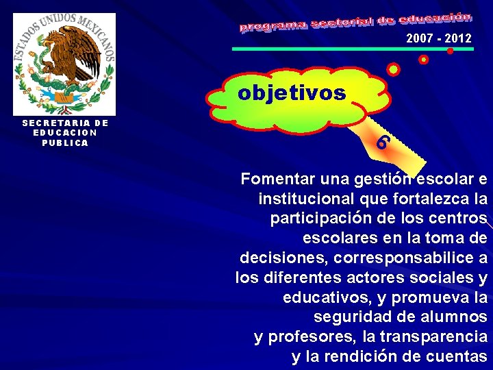 2007 - 2012 objetivos SECRETARIA DE EDUCACION PUBLICA 6 Fomentar una gestión escolar e